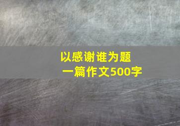 以感谢谁为题 一篇作文500字